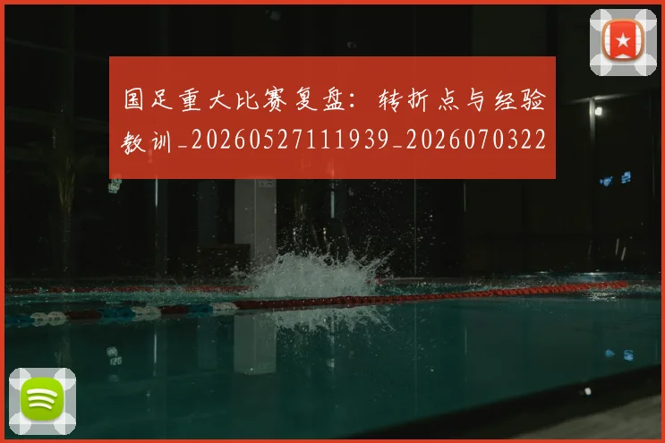 国足重大比赛复盘：转折点与经验教训_20260527111939_20260703224507