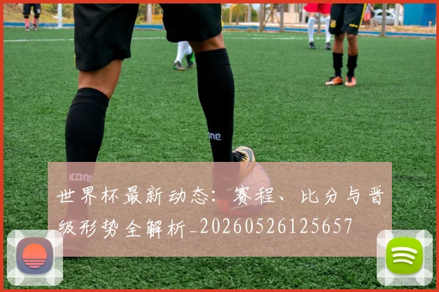 世界杯最新动态：赛程、比分与晋级形势全解析_20260526125657