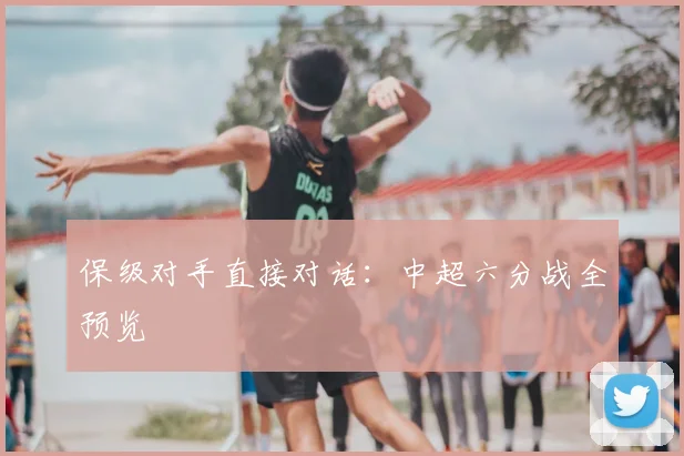 保级对手直接对话：中超六分战全预览