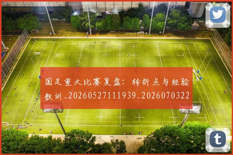 国足重大比赛复盘：转折点与经验教训_20260527111939_20260703224507