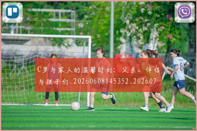 C罗与家人的温馨时刻：父亲、伴侣与孩子们_20260608145352_20260701212431