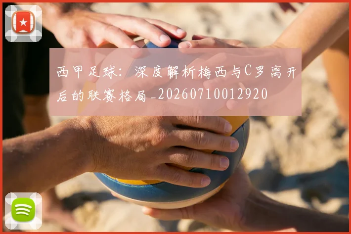 西甲足球：深度解析梅西与C罗离开后的联赛格局_20260710012920