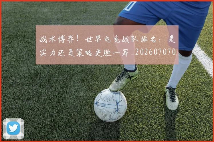 战术博弈！世界电竞战队排名，是实力还是策略更胜一筹_20260707013447