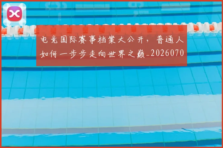 电竞国际赛事档案大公开,普通人如何一步步走向世界之巅_20260708193027