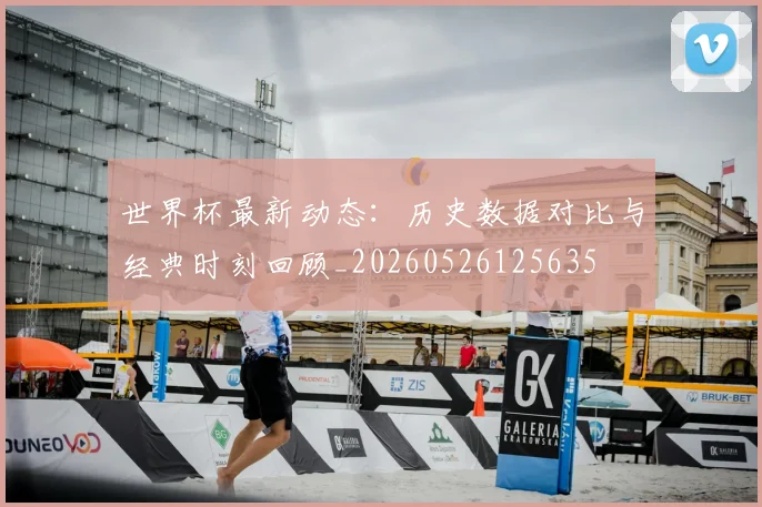世界杯最新动态：历史数据对比与经典时刻回顾_20260526125635