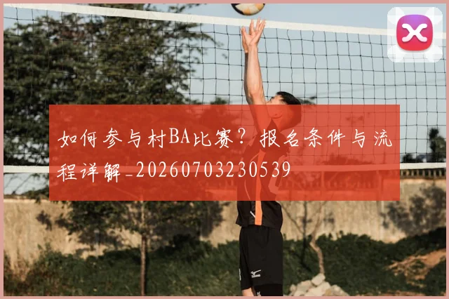 如何参与村BA比赛？报名条件与流程详解_20260703230539