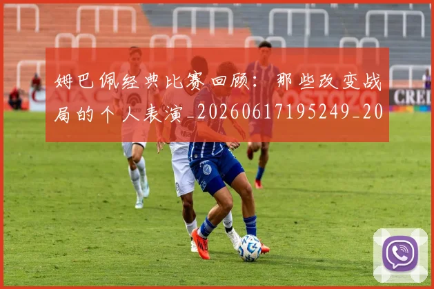 姆巴佩经典比赛回顾：那些改变战局的个人表演_20260617195249_20260703232028