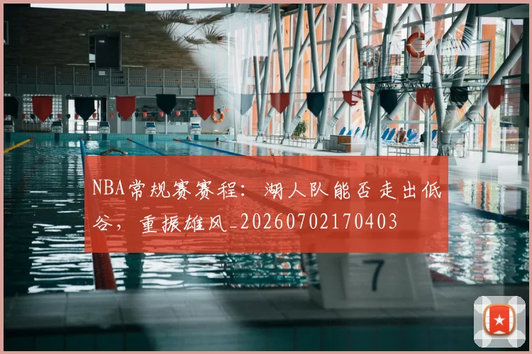 NBA常规赛赛程：湖人队能否走出低谷，重振雄风_20260702170403