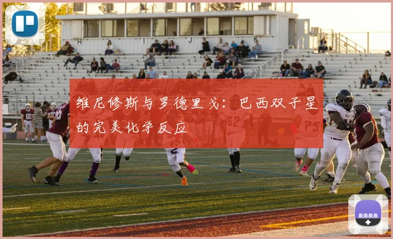 维尼修斯与罗德里戈:巴西双子星的完美化学反应