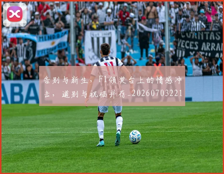 告别与新生，F1领奖台上的情感冲击，道别与祝福并存_20260703221611_20260718205844