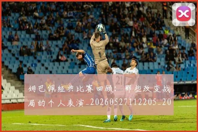 姆巴佩经典比赛回顾：那些改变战局的个人表演_20260527112205_20260703232026