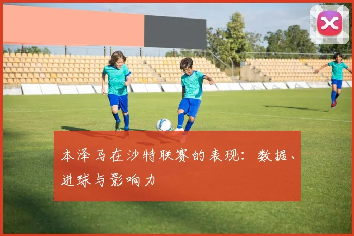 本泽马在沙特联赛的表现:数据、进球与影响力