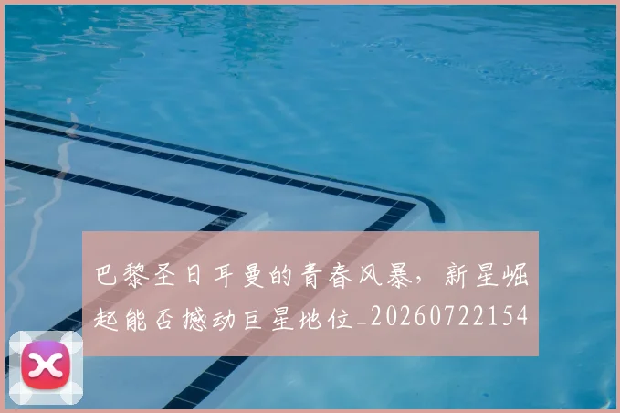 巴黎圣日耳曼的青春风暴，新星崛起能否撼动巨星地位_20260722154551