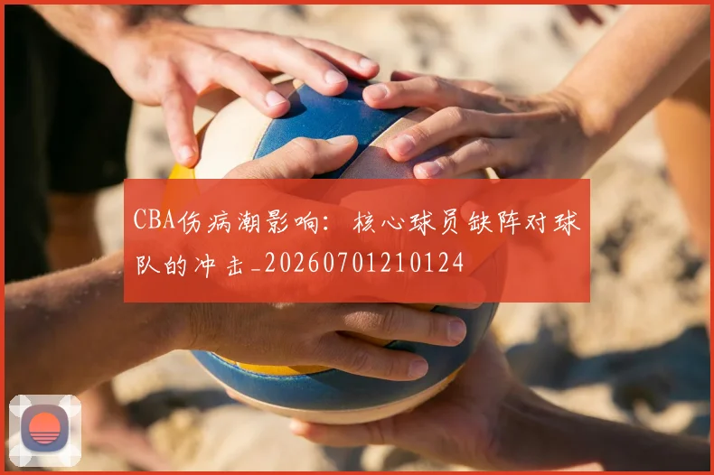 CBA伤病潮影响：核心球员缺阵对球队的冲击_20260701210124
