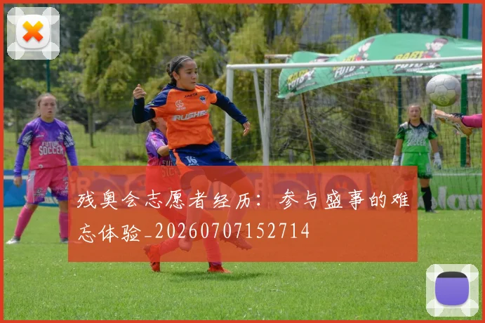 残奥会志愿者经历:参与盛事的难忘体验_20260707152714