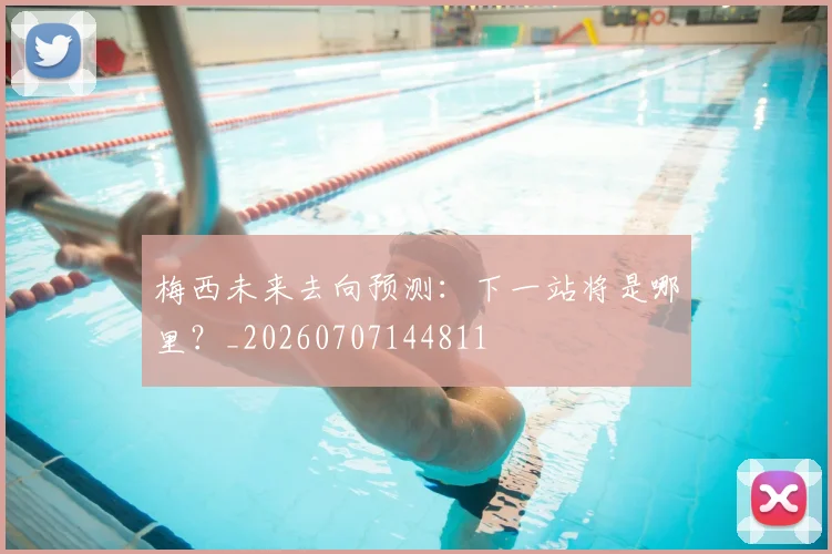 梅西未来去向预测：下一站将是哪里？_20260707144811