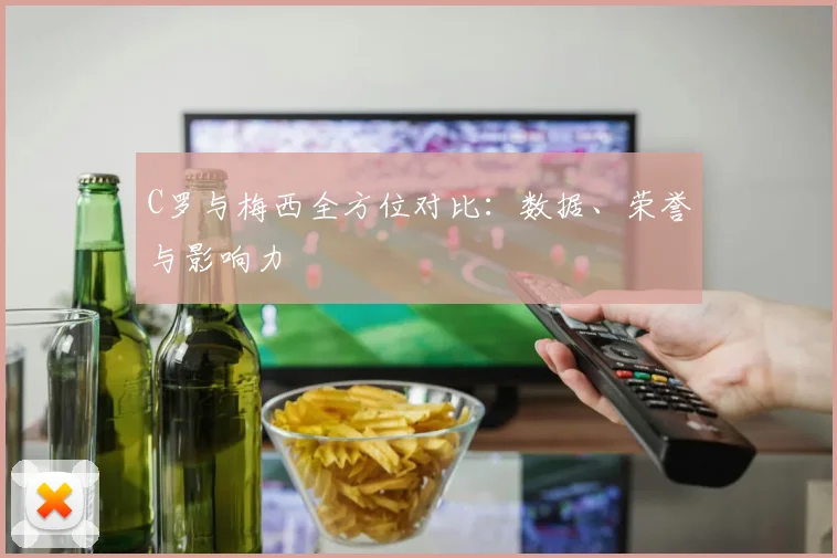 C罗与梅西全方位对比：数据、荣誉与影响力