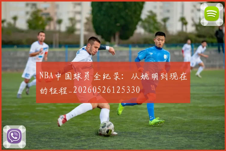 NBA中国球员全纪录：从姚明到现在的征程_20260526125330