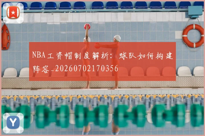 NBA工资帽制度解析：球队如何构建阵容_20260702170356