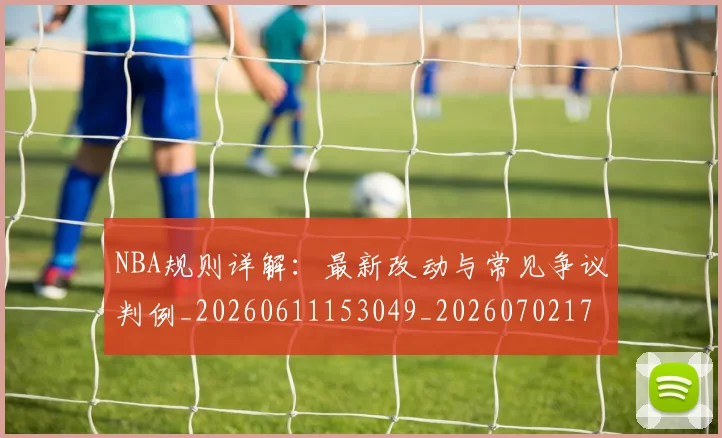 NBA规则详解：最新改动与常见争议判例_20260611153049_20260702171526_20260714214646