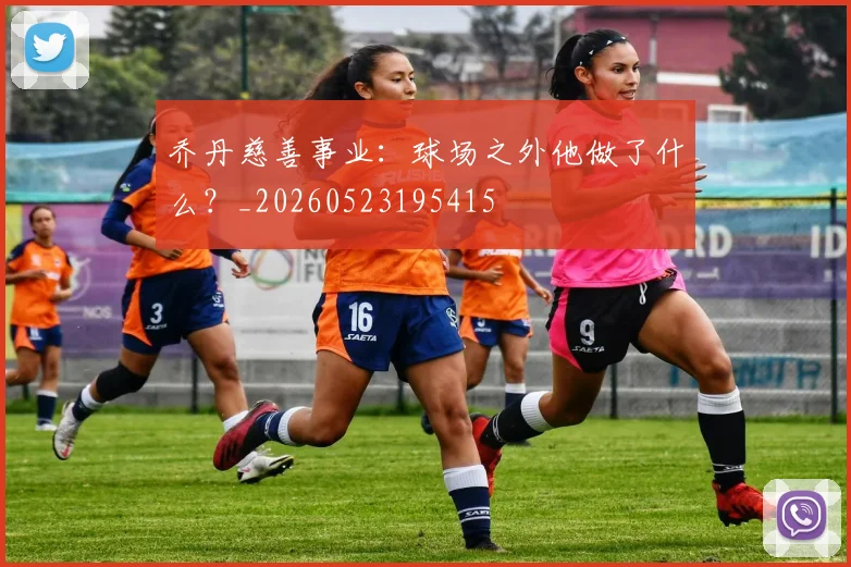 乔丹慈善事业：球场之外他做了什么？_20260523195415