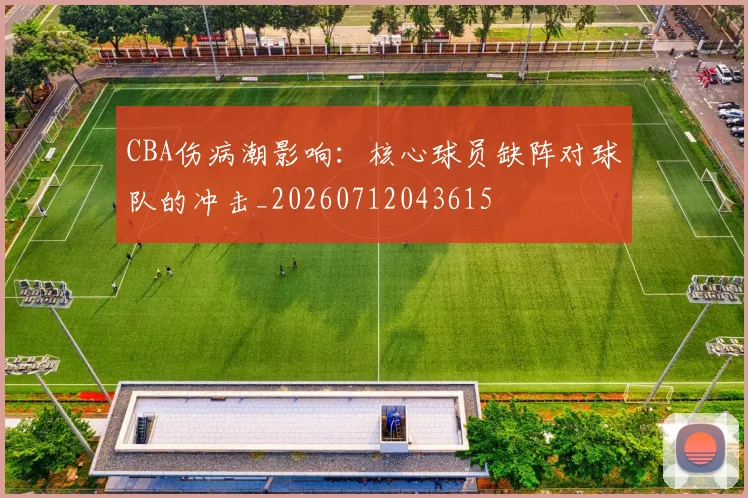 CBA伤病潮影响：核心球员缺阵对球队的冲击_20260712043615