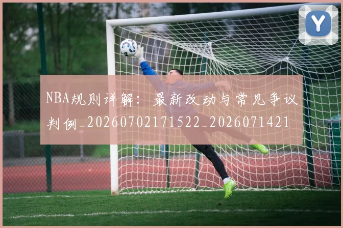 NBA规则详解：最新改动与常见争议判例_20260702171522_20260714214647