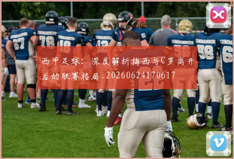 西甲足球：深度解析梅西与C罗离开后的联赛格局_20260624170617