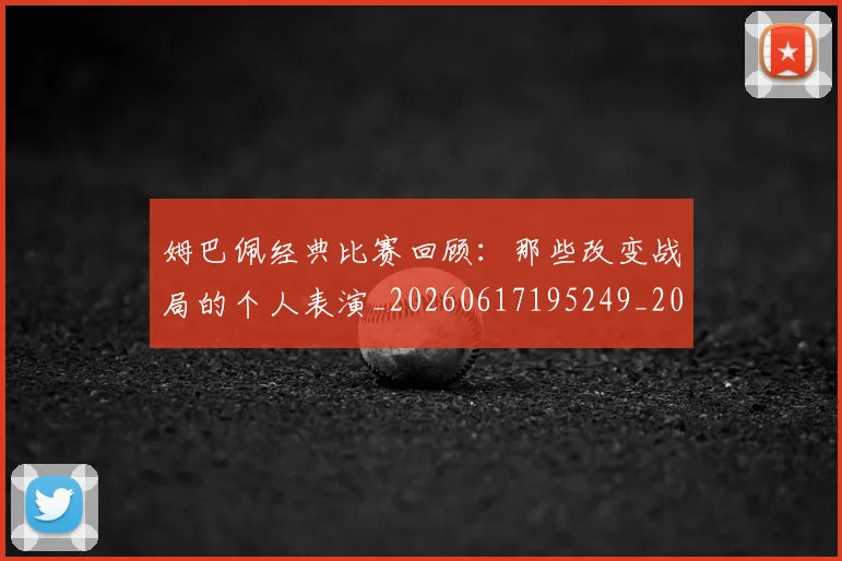 姆巴佩经典比赛回顾：那些改变战局的个人表演_20260617195249_20260703232028