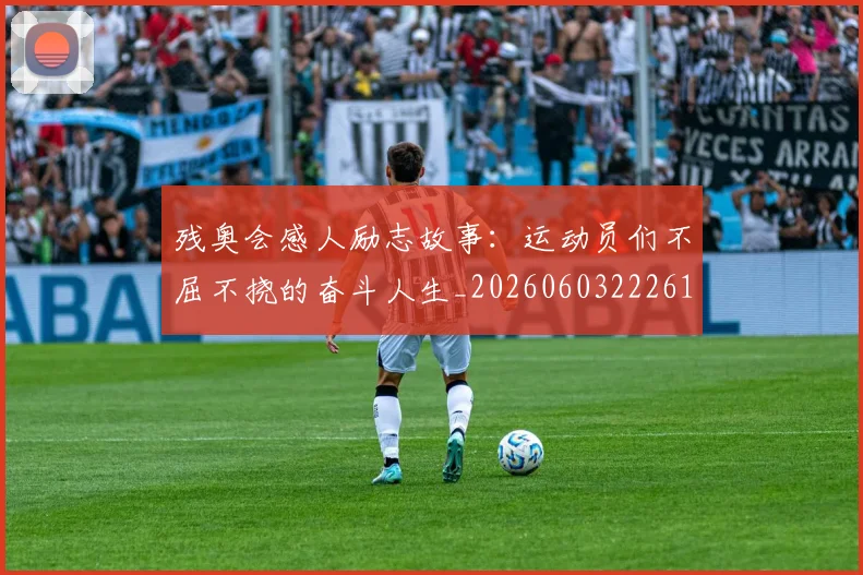 残奥会感人励志故事：运动员们不屈不挠的奋斗人生_20260603222618