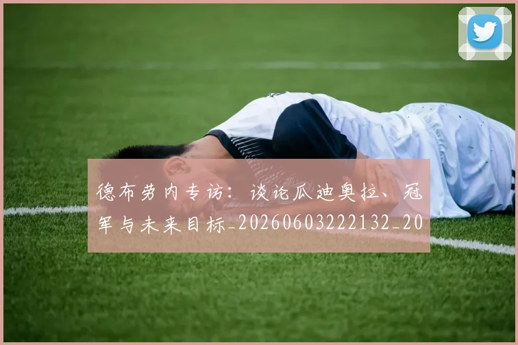 德布劳内专访：谈论瓜迪奥拉、冠军与未来目标_20260603222132_20260704172405