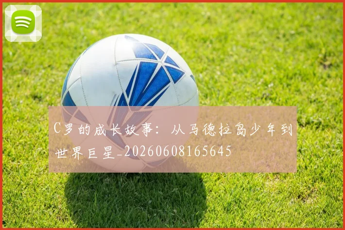 C罗的成长故事：从马德拉岛少年到世界巨星_20260608165645