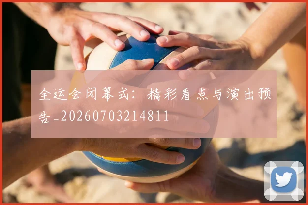 全运会闭幕式：精彩看点与演出预告_20260703214811