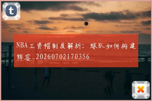 NBA工资帽制度解析:球队如何构建阵容_20260702170356