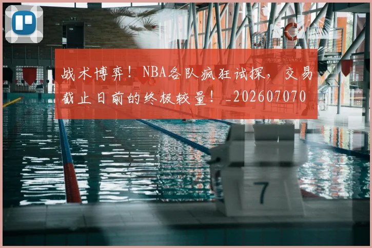 战术博弈！NBA各队疯狂试探，交易截止日前的终极较量！_20260707013445