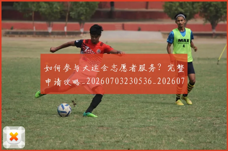 如何参与大运会志愿者服务？完整申请攻略_20260703230536_20260722150209