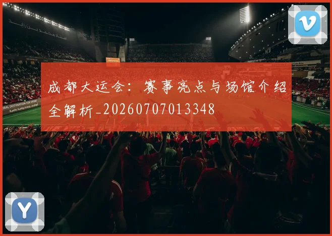 成都大运会:赛事亮点与场馆介绍全解析_20260707013348
