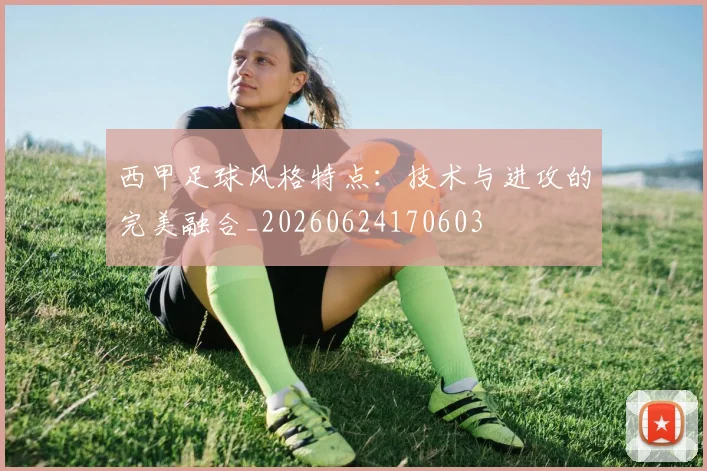 西甲足球风格特点：技术与进攻的完美融合_20260624170603