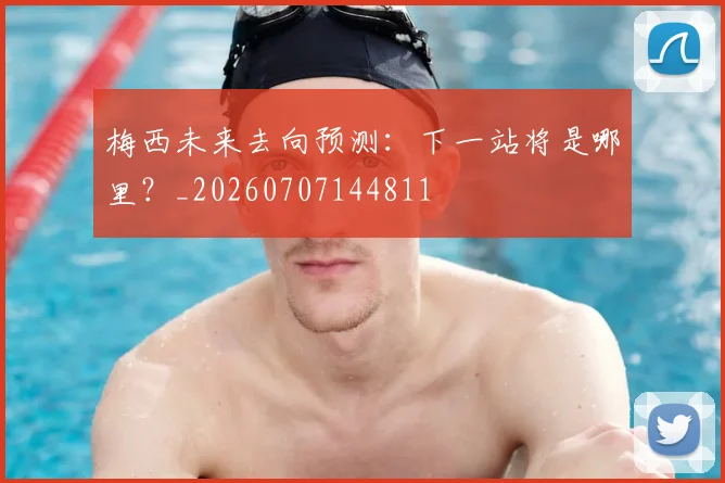 梅西未来去向预测：下一站将是哪里？_20260707144811
