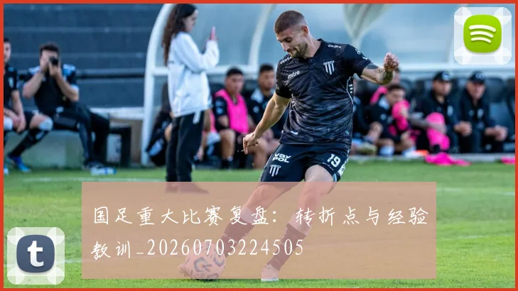 国足重大比赛复盘：转折点与经验教训_20260703224505