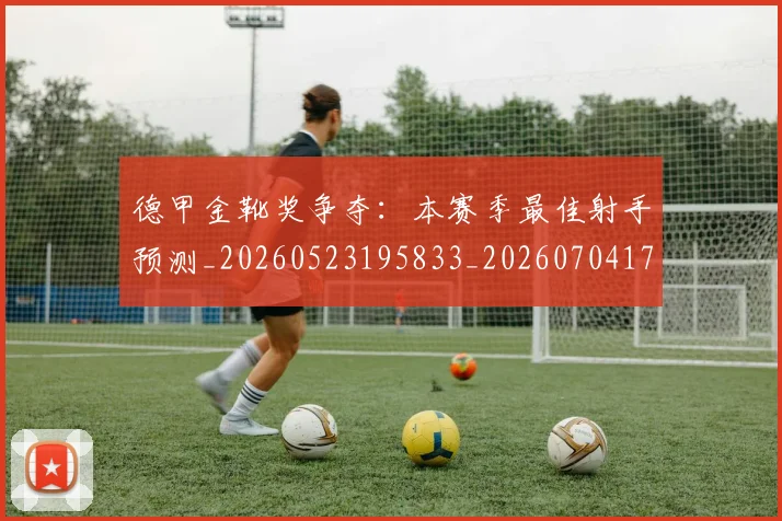 德甲金靴奖争夺：本赛季最佳射手预测_20260523195833_20260704173817_20260722162847