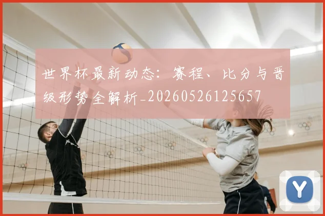 世界杯最新动态：赛程、比分与晋级形势全解析_20260526125657