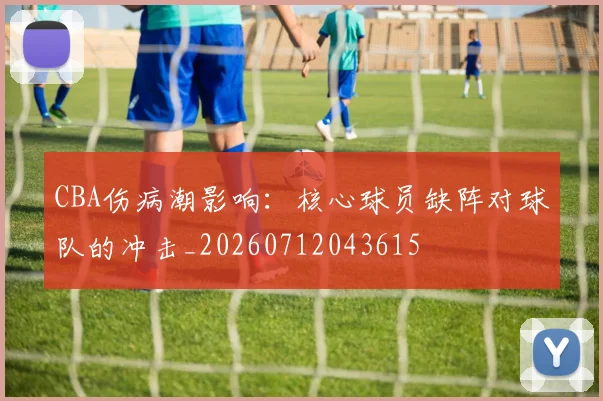 CBA伤病潮影响：核心球员缺阵对球队的冲击_20260712043615