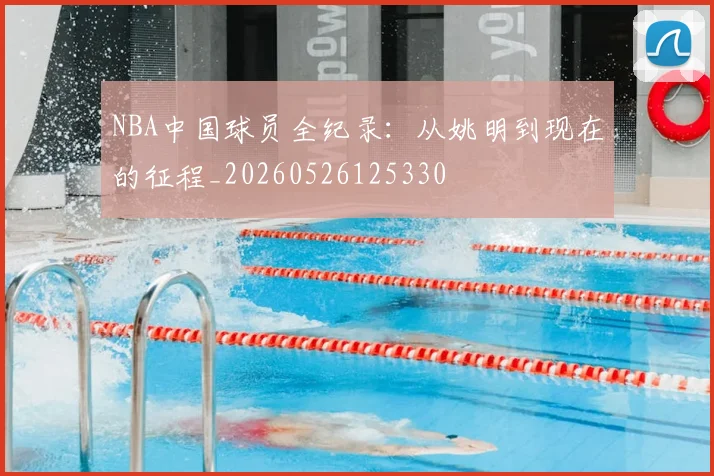 NBA中国球员全纪录：从姚明到现在的征程_20260526125330