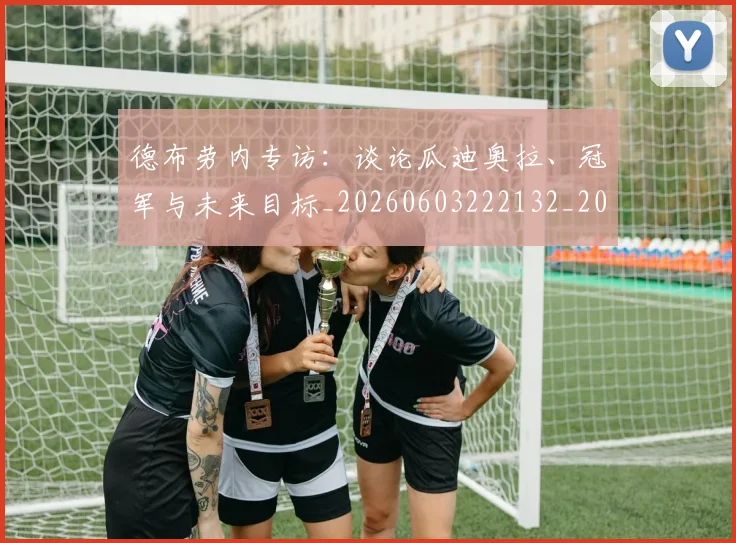 德布劳内专访:谈论瓜迪奥拉、冠军与未来目标_20260603222132_20260704172405