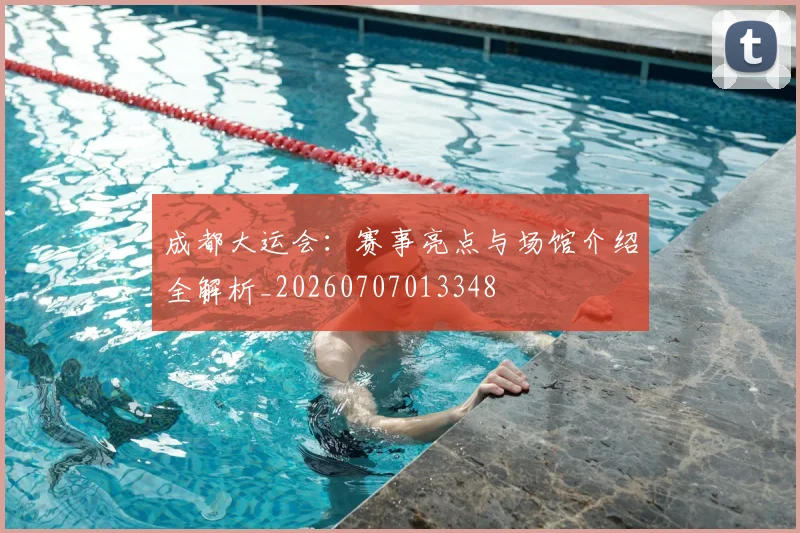 成都大运会：赛事亮点与场馆介绍全解析_20260707013348