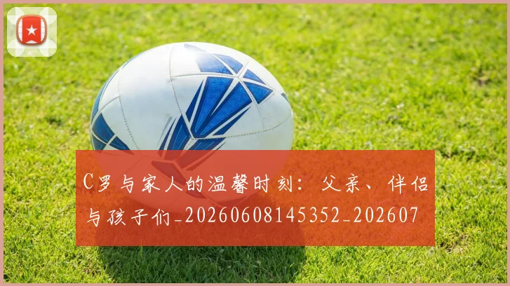 C罗与家人的温馨时刻:父亲、伴侣与孩子们_20260608145352_20260701212431
