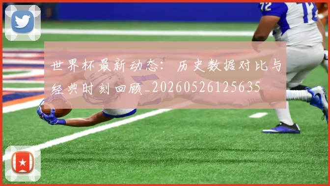 世界杯最新动态：历史数据对比与经典时刻回顾_20260526125635