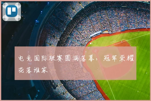 电竞国际联赛圆满落幕，冠军荣耀花落谁家
