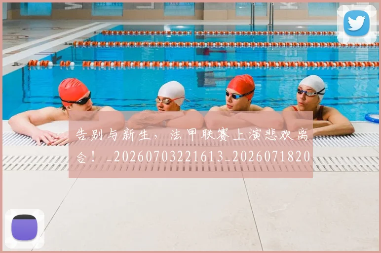 告别与新生，法甲联赛上演悲欢离合！_20260703221613_20260718205850